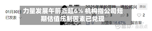 力量发展午前涨超6% 机构指公司短期估值压制因素已兑现