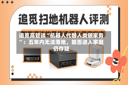 追觅高管谈“机器人代替人类做家务”：五年内无法落地，能否进入家庭仍存疑