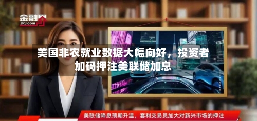 美国非农就业数据大幅向好，投资者加码押注美联储加息-第3张图片
