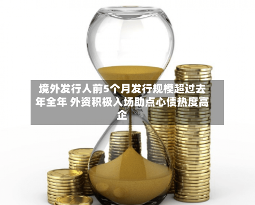 境外发行人前5个月发行规模超过去年全年 外资积极入场助点心债热度高企