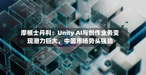摩根士丹利：Unity AI与创作业务变现潜力巨大，中国市场势头强劲-第2张图片