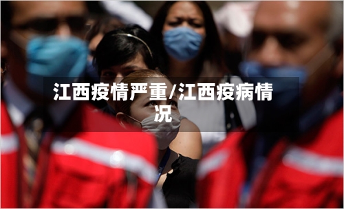 江西疫情严重/江西疫病情况