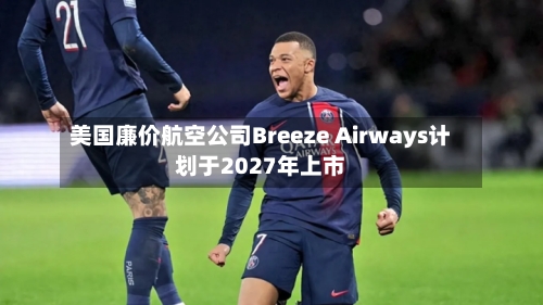 美国廉价航空公司Breeze Airways计划于2027年上市